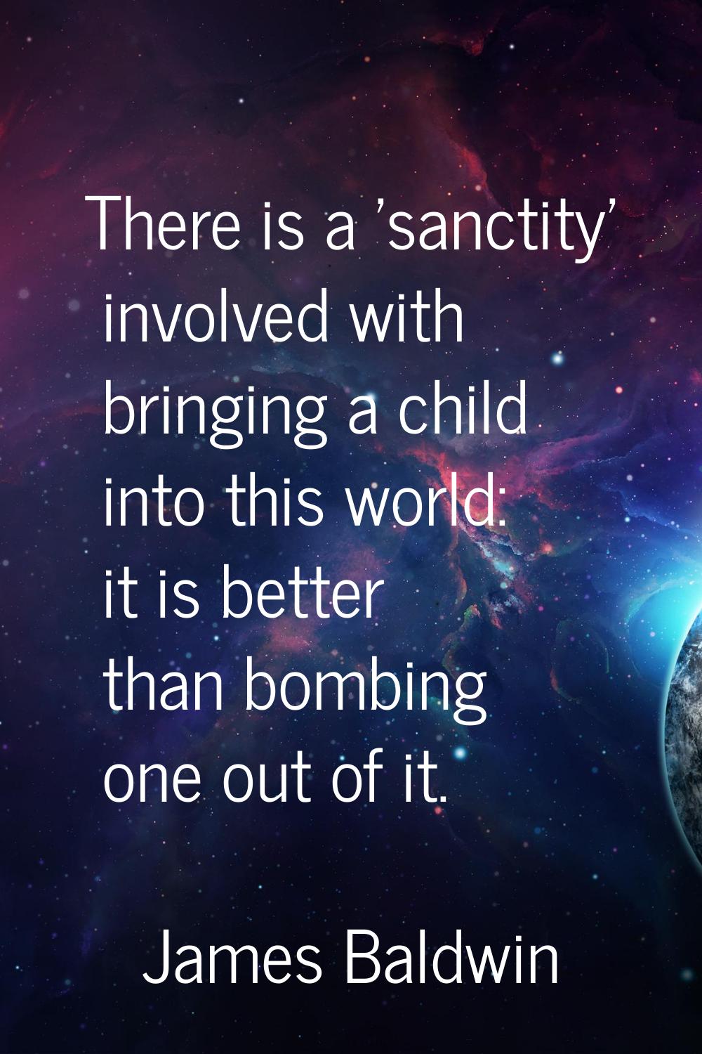 There is a 'sanctity' involved with bringing a child into this world: it is better than bombing one