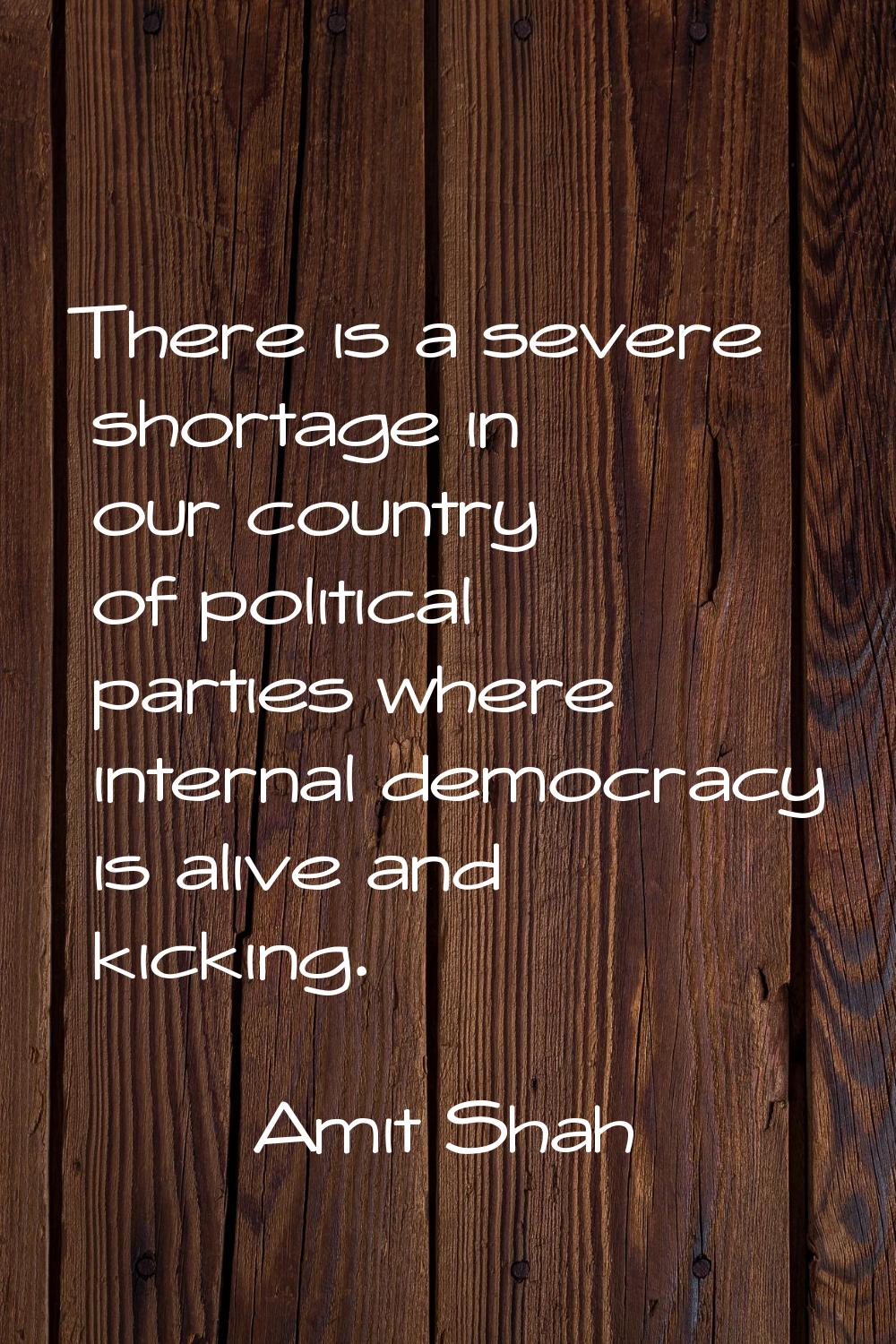 There is a severe shortage in our country of political parties where internal democracy is alive an