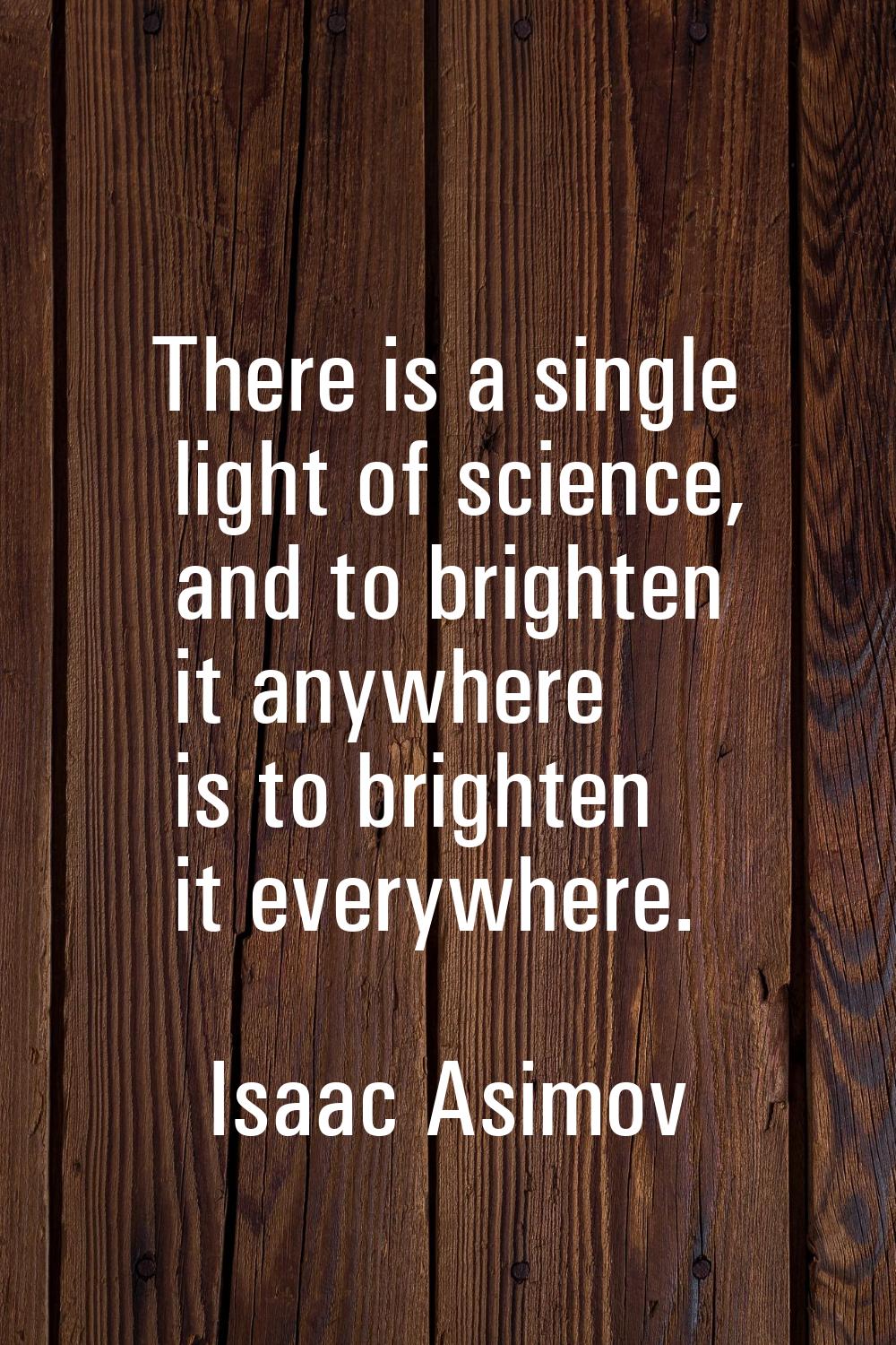 There is a single light of science, and to brighten it anywhere is to brighten it everywhere.