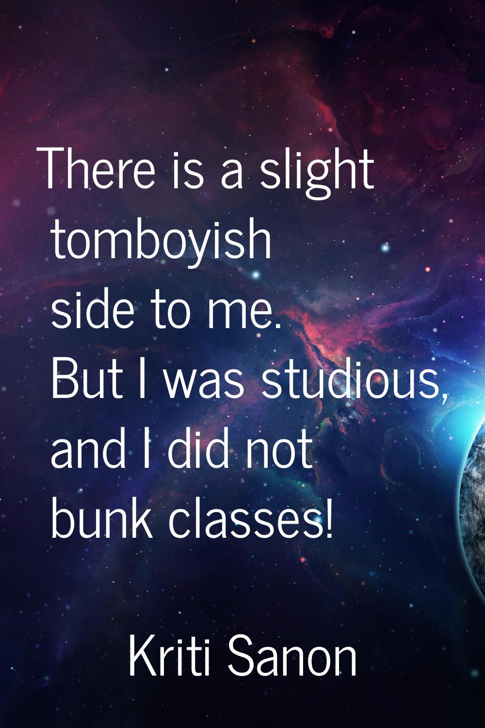 There is a slight tomboyish side to me. But I was studious, and I did not bunk classes!