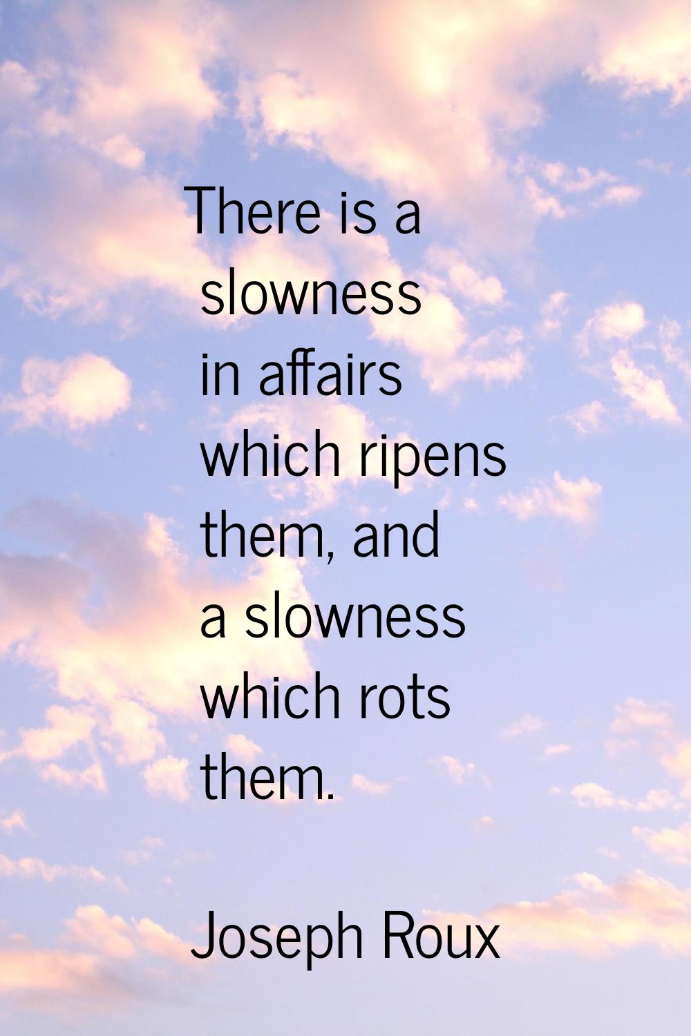 There is a slowness in affairs which ripens them, and a slowness which rots them.