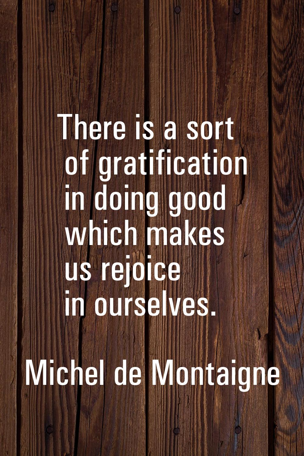 There is a sort of gratification in doing good which makes us rejoice in ourselves.