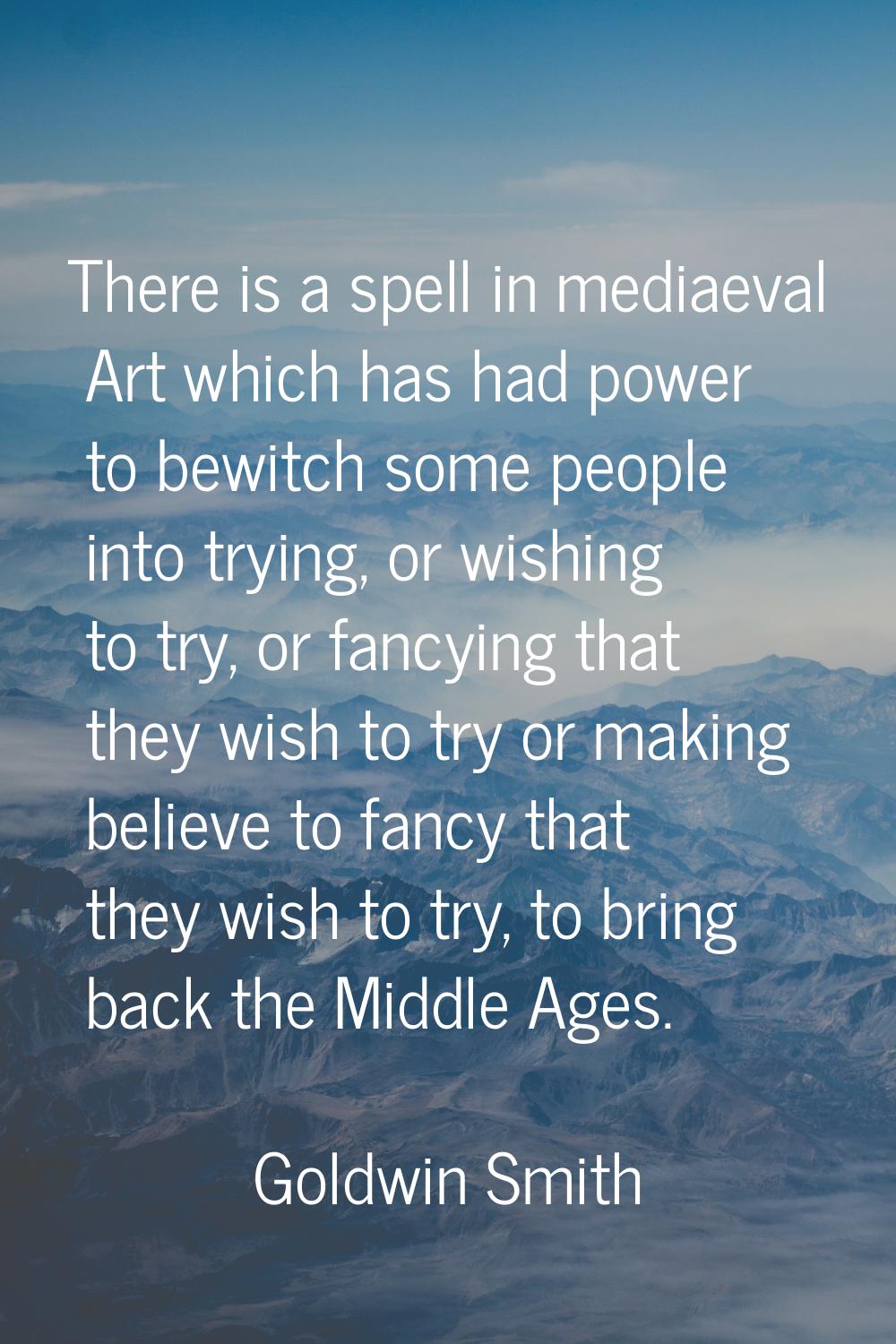 There is a spell in mediaeval Art which has had power to bewitch some people into trying, or wishin