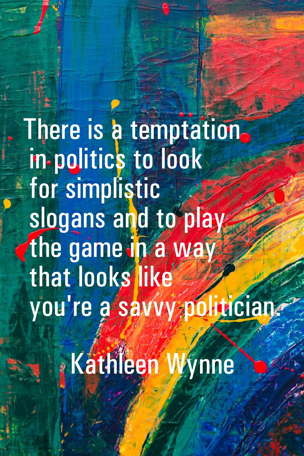 There is a temptation in politics to look for simplistic slogans and to play the game in a way that