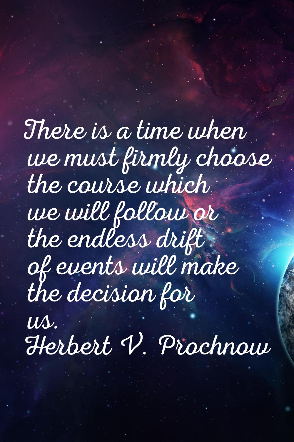 There is a time when we must firmly choose the course which we will follow or the endless drift of 