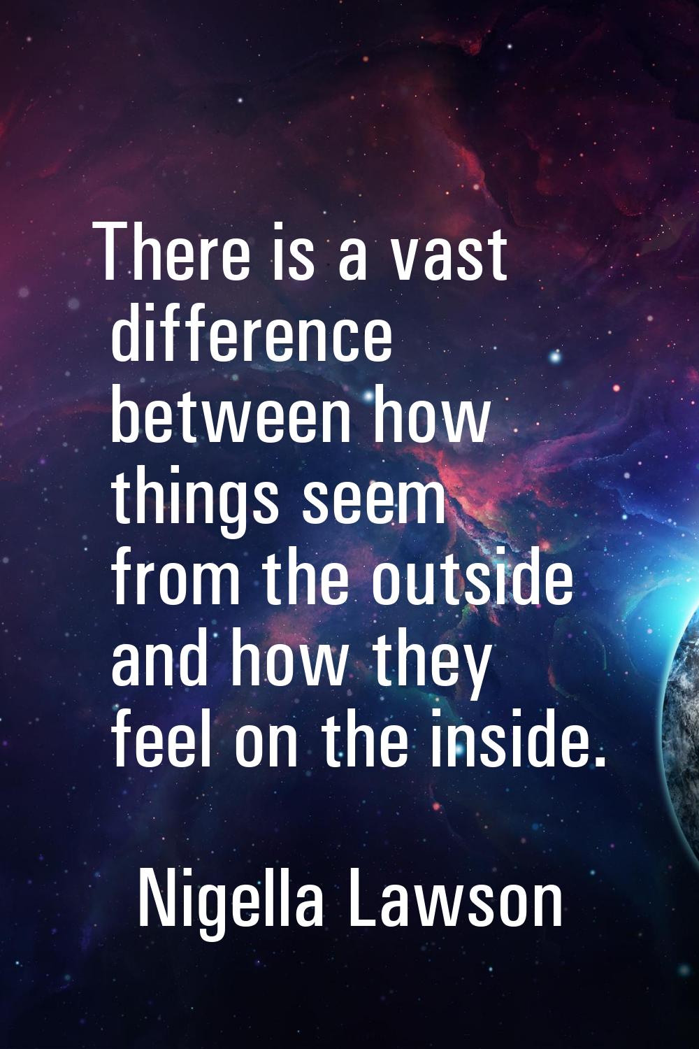 There is a vast difference between how things seem from the outside and how they feel on the inside