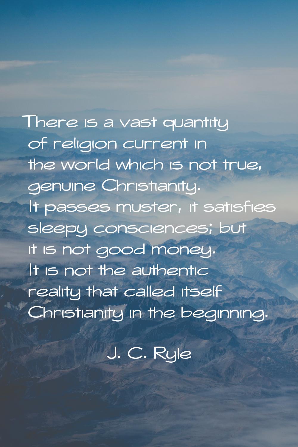 There is a vast quantity of religion current in the world which is not true, genuine Christianity. 