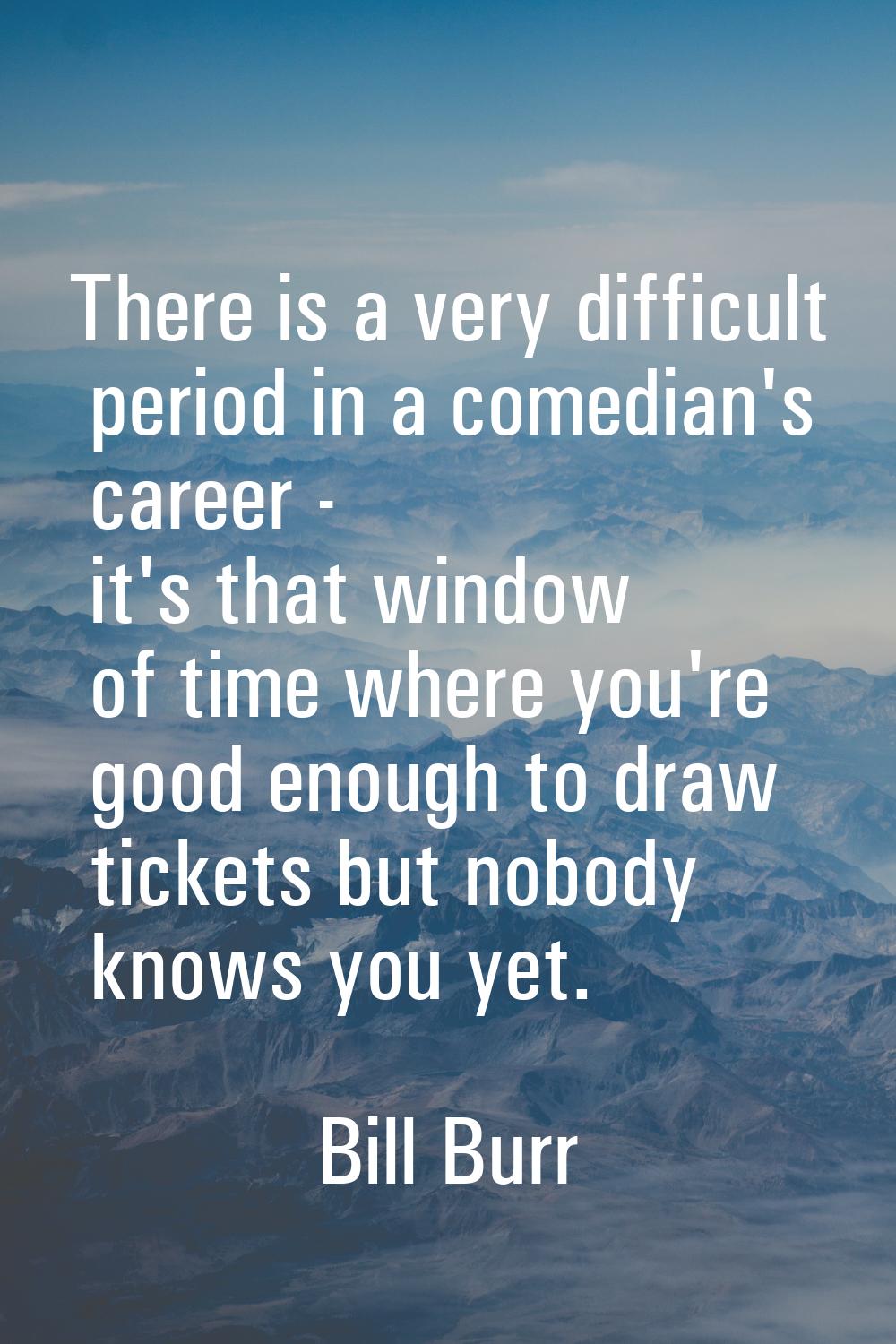 There is a very difficult period in a comedian's career - it's that window of time where you're goo
