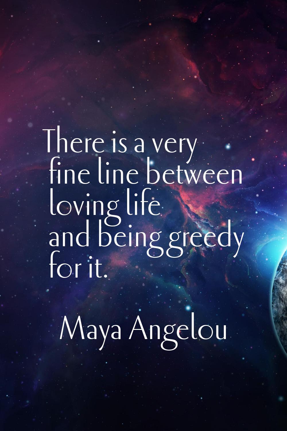 There is a very fine line between loving life and being greedy for it.