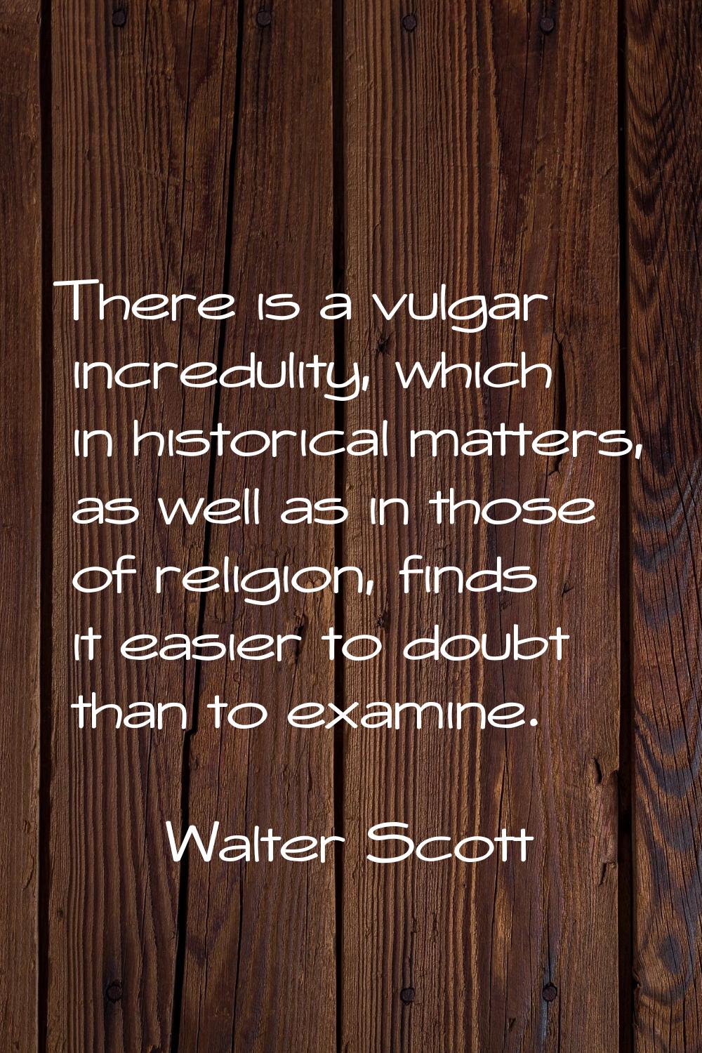There is a vulgar incredulity, which in historical matters, as well as in those of religion, finds 