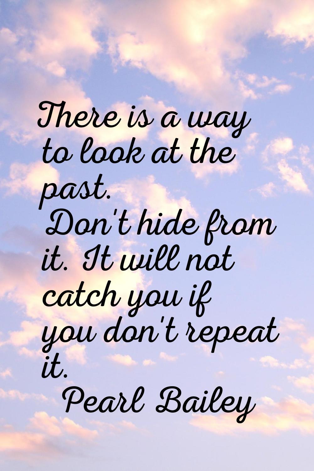 There is a way to look at the past. Don't hide from it. It will not catch you if you don't repeat i