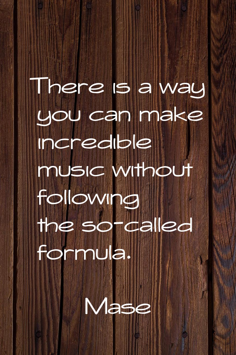There is a way you can make incredible music without following the so-called formula.