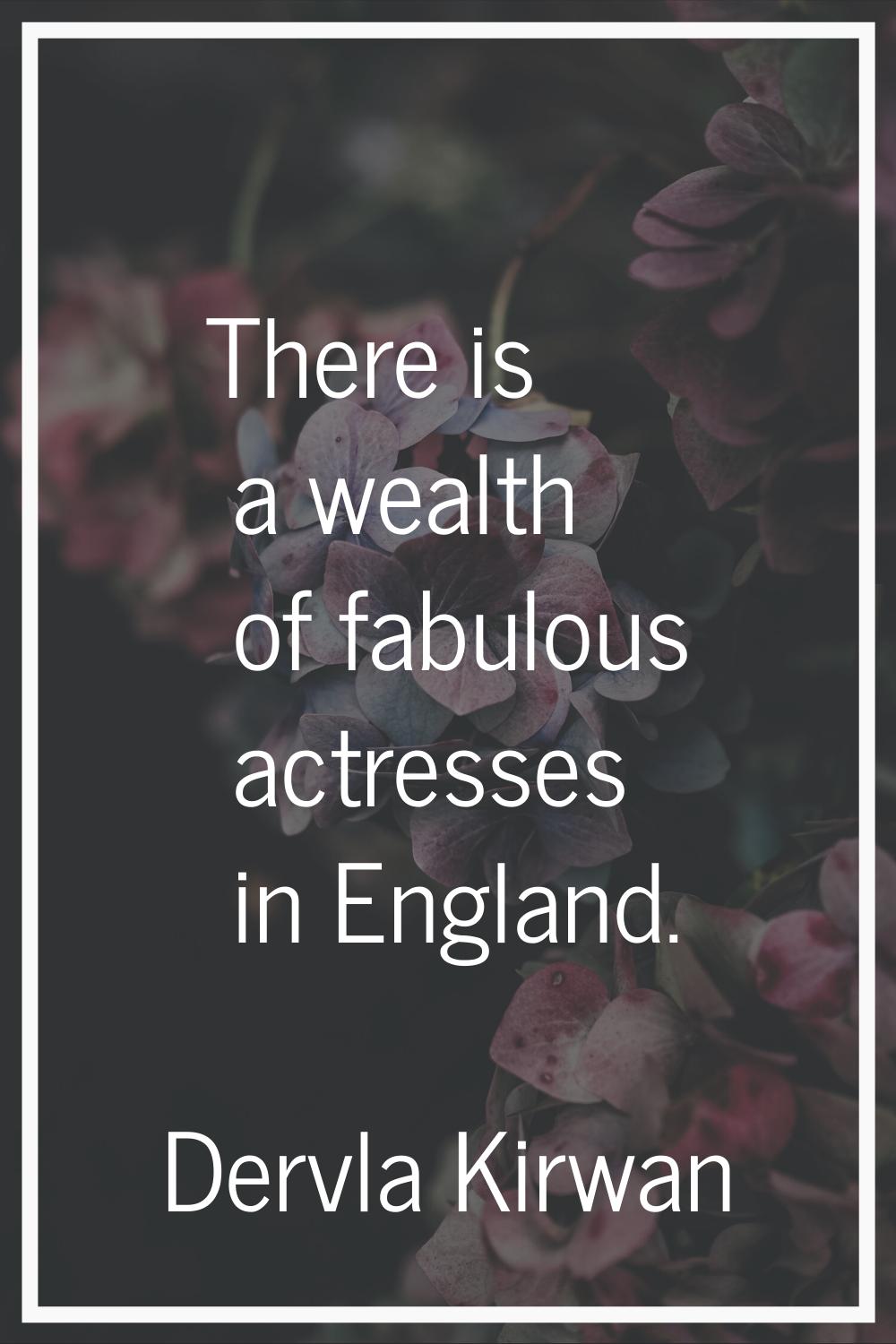 There is a wealth of fabulous actresses in England.
