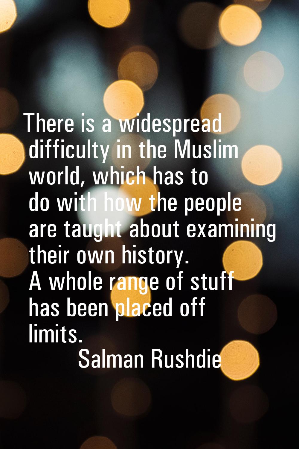 There is a widespread difficulty in the Muslim world, which has to do with how the people are taugh