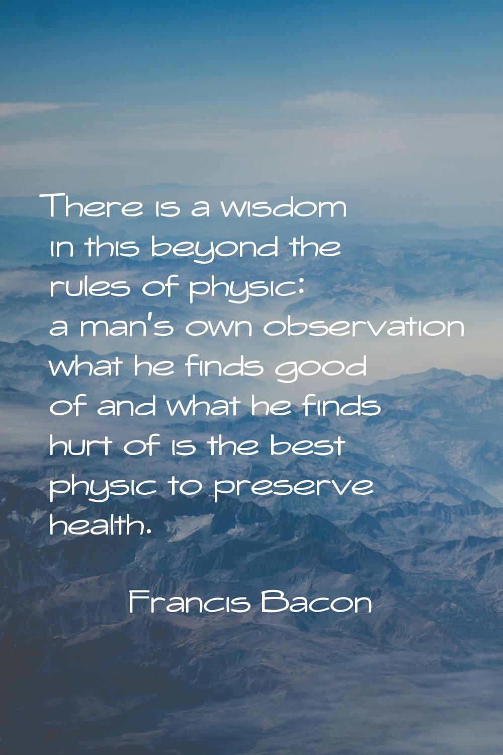 There is a wisdom in this beyond the rules of physic: a man's own observation what he finds good of