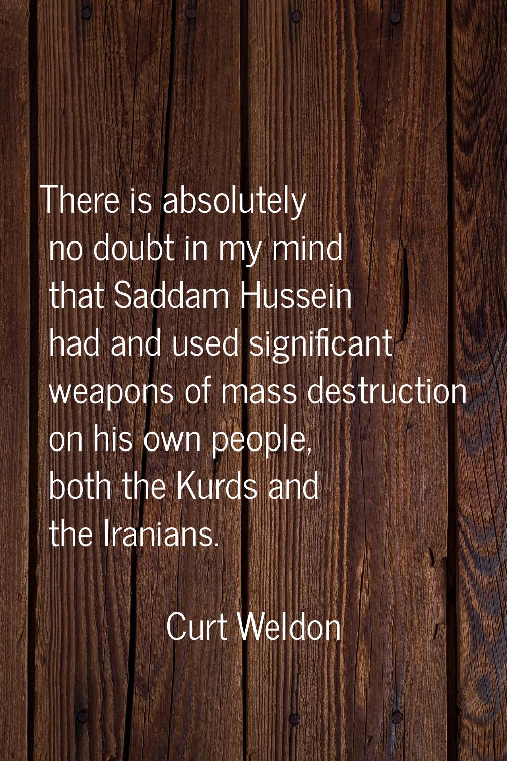 There is absolutely no doubt in my mind that Saddam Hussein had and used significant weapons of mas