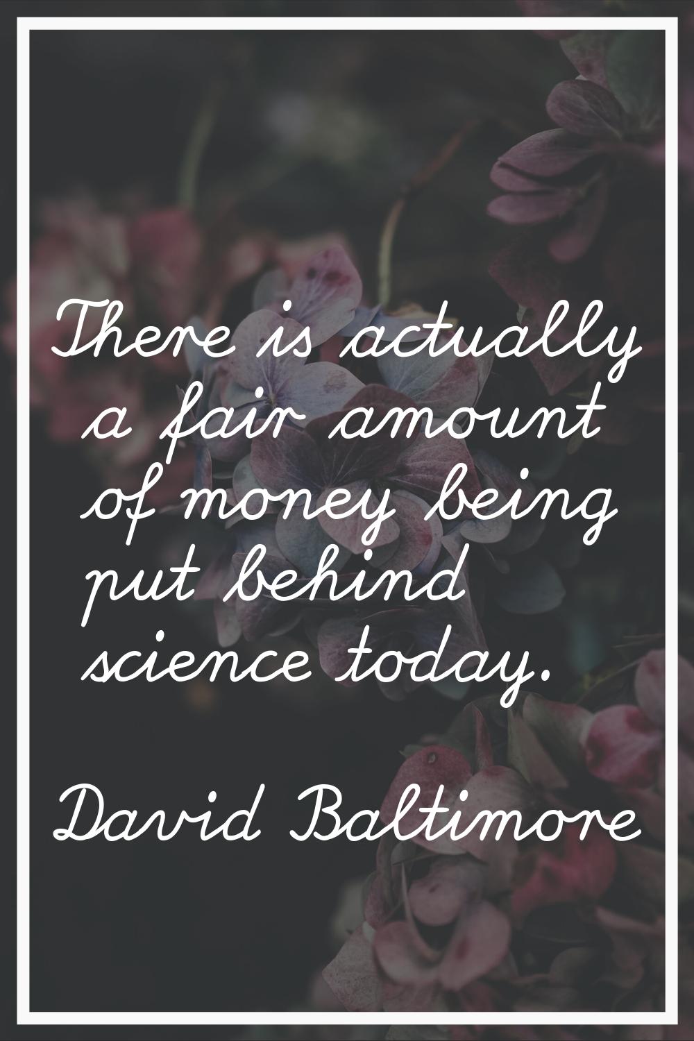 There is actually a fair amount of money being put behind science today.