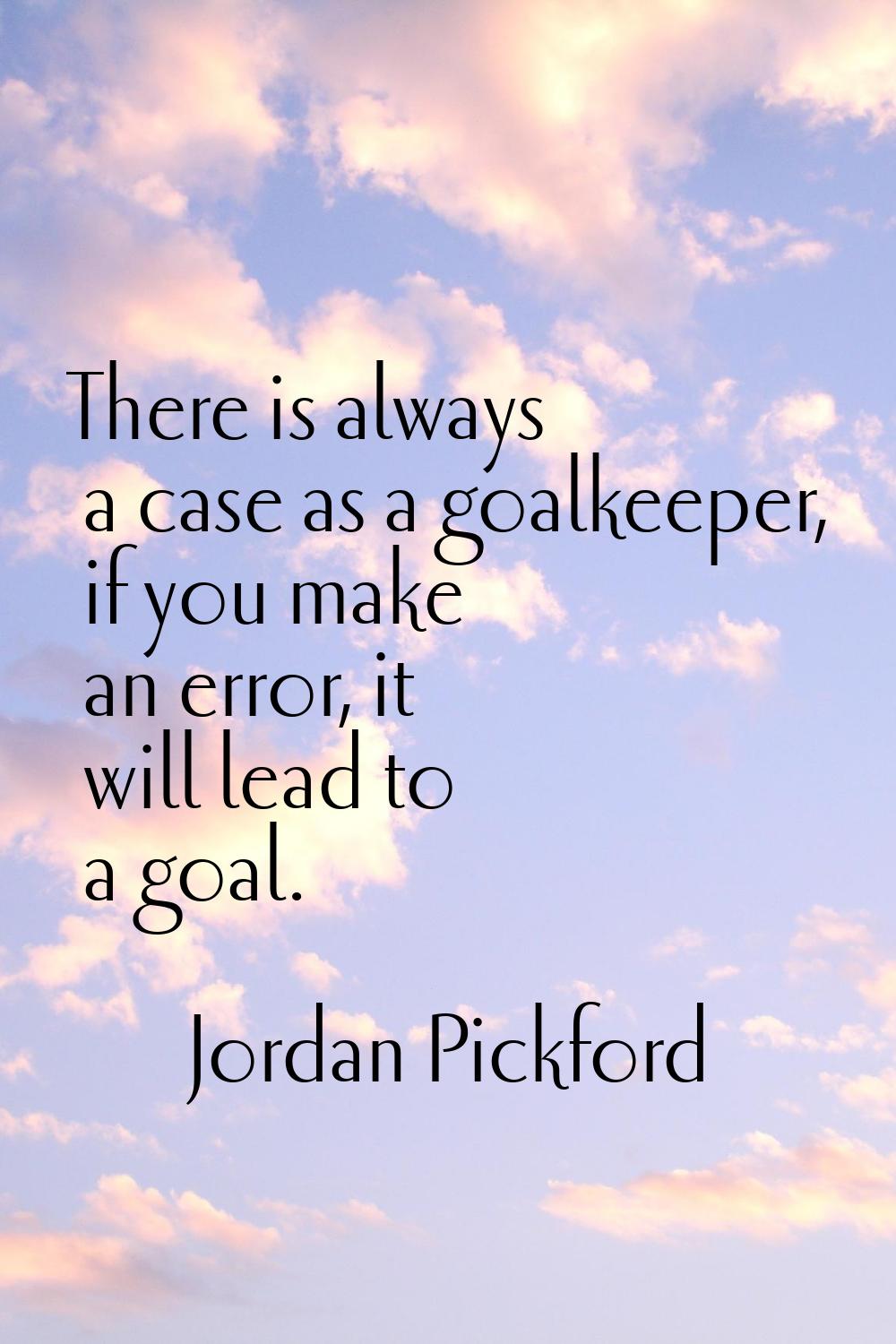 There is always a case as a goalkeeper, if you make an error, it will lead to a goal.