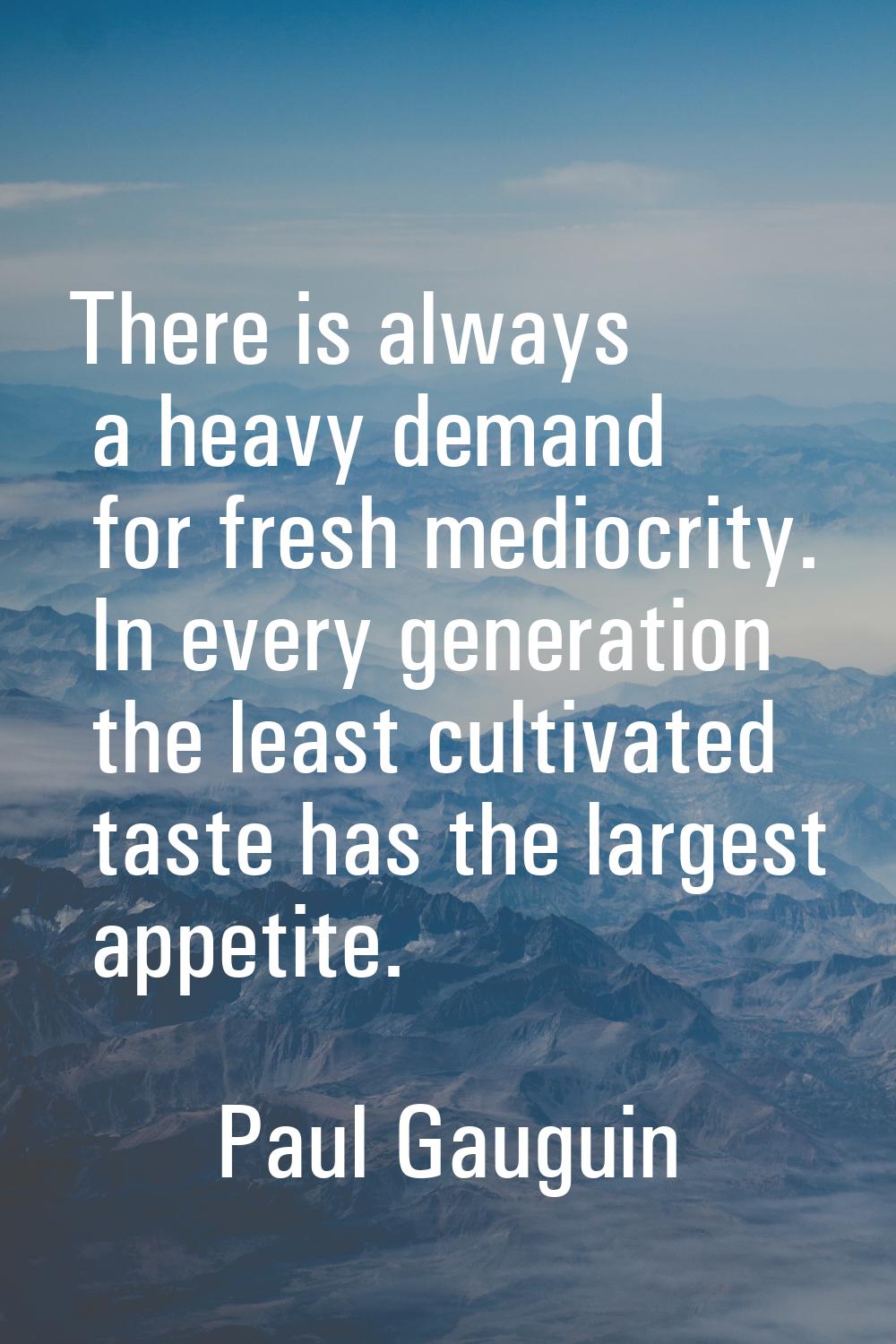 There is always a heavy demand for fresh mediocrity. In every generation the least cultivated taste