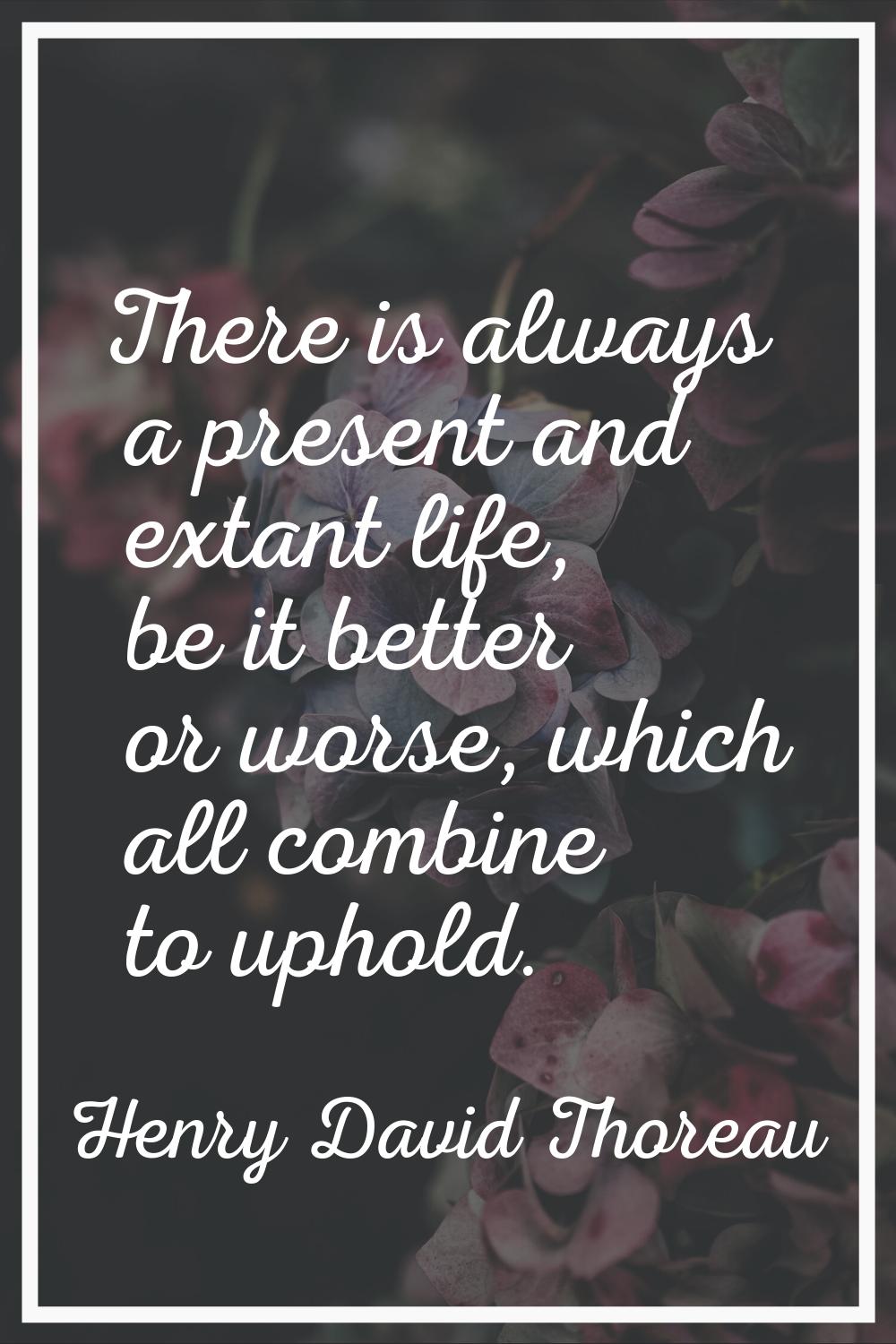 There is always a present and extant life, be it better or worse, which all combine to uphold.