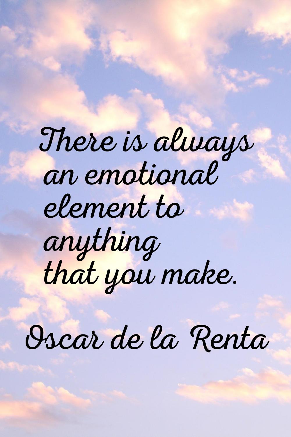 There is always an emotional element to anything that you make.