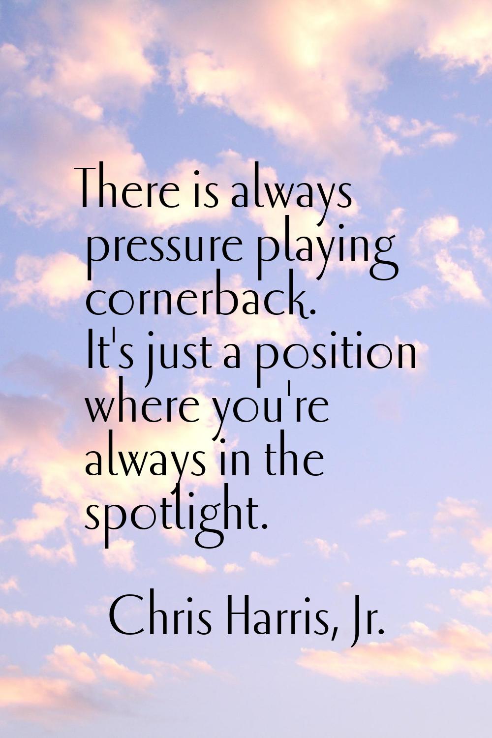 There is always pressure playing cornerback. It's just a position where you're always in the spotli
