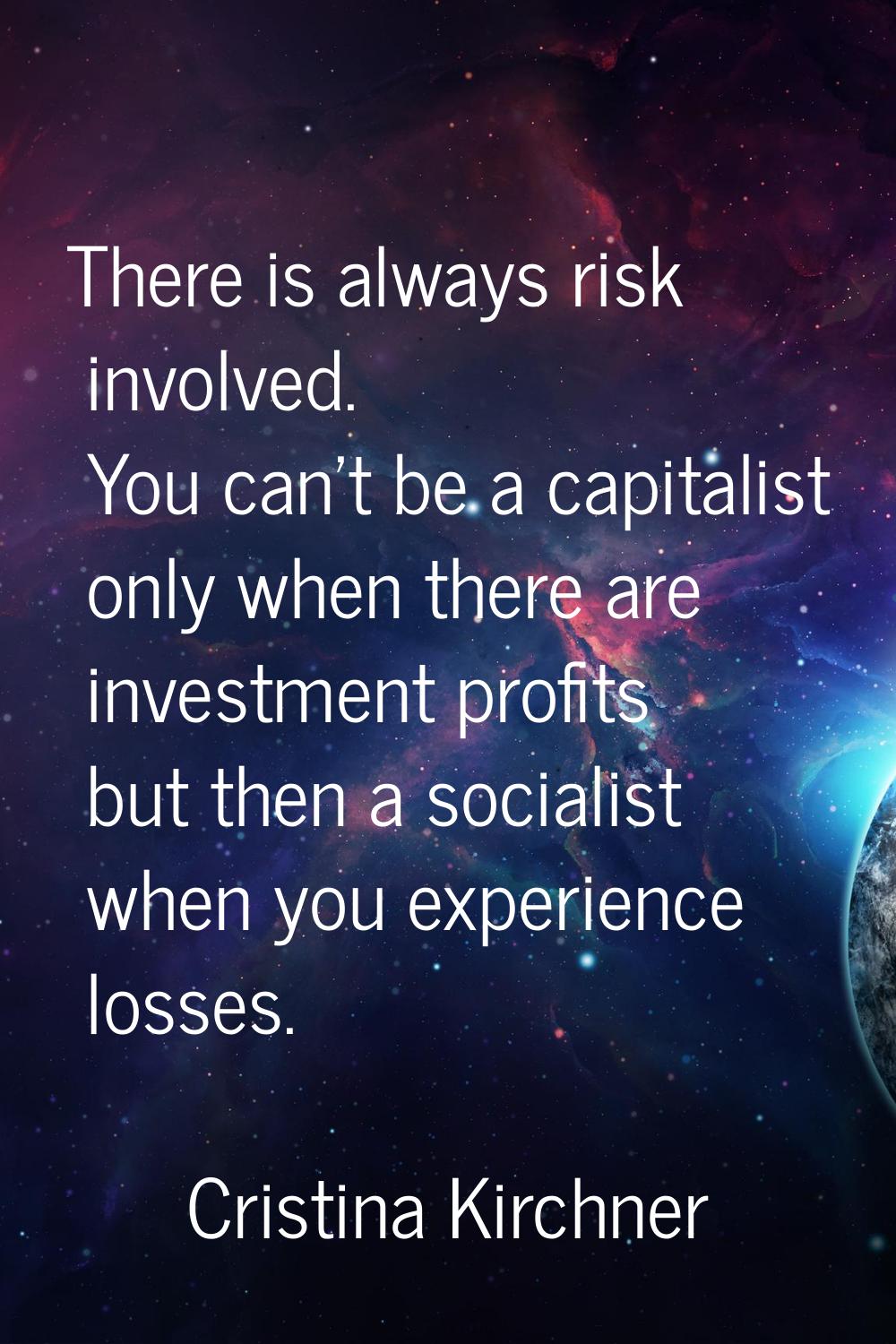 There is always risk involved. You can't be a capitalist only when there are investment profits but