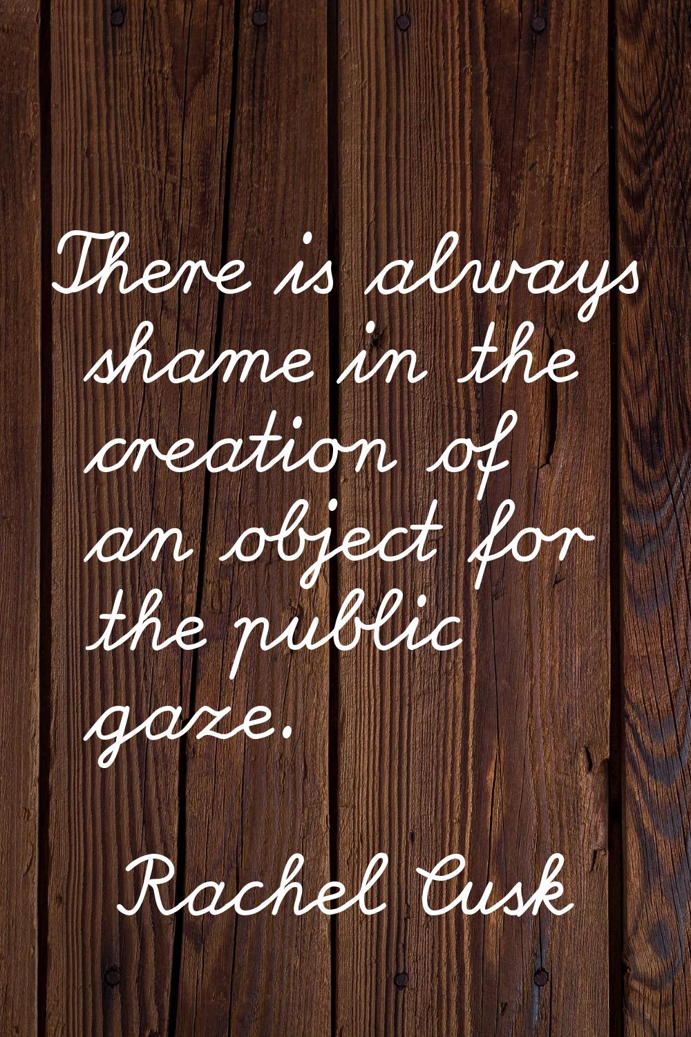 There is always shame in the creation of an object for the public gaze.