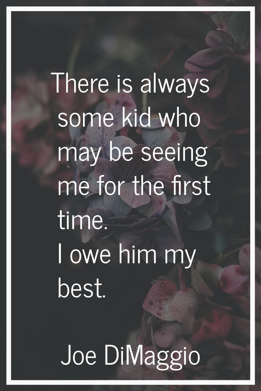 There is always some kid who may be seeing me for the first time. I owe him my best.