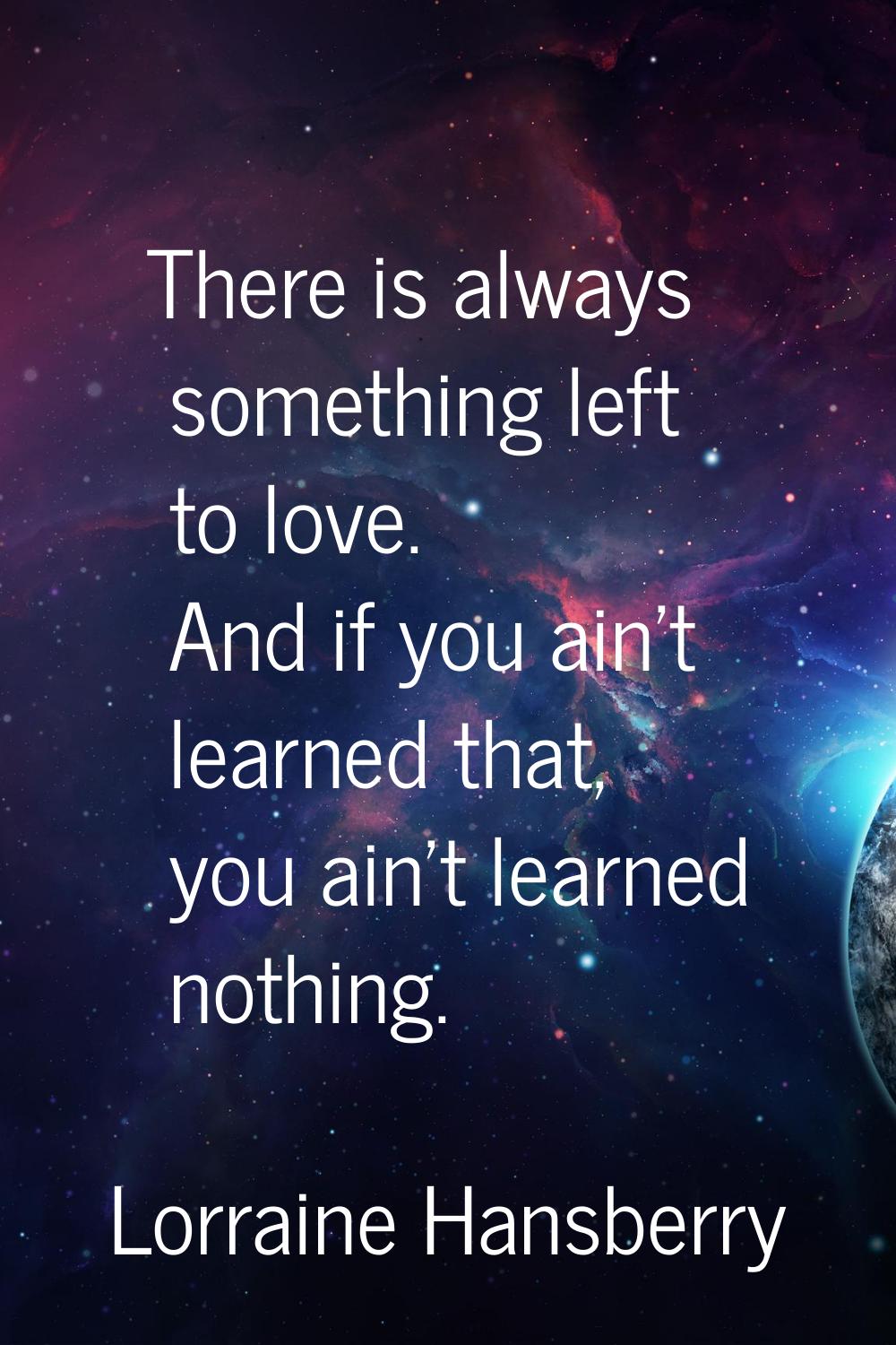 There is always something left to love. And if you ain't learned that, you ain't learned nothing.