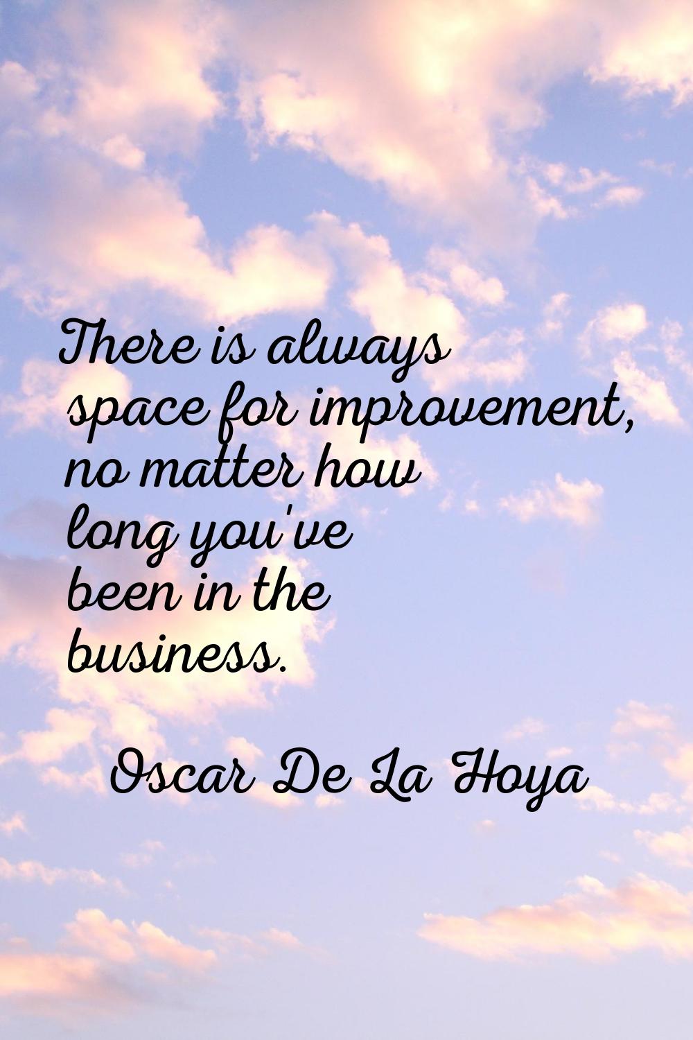 There is always space for improvement, no matter how long you've been in the business.