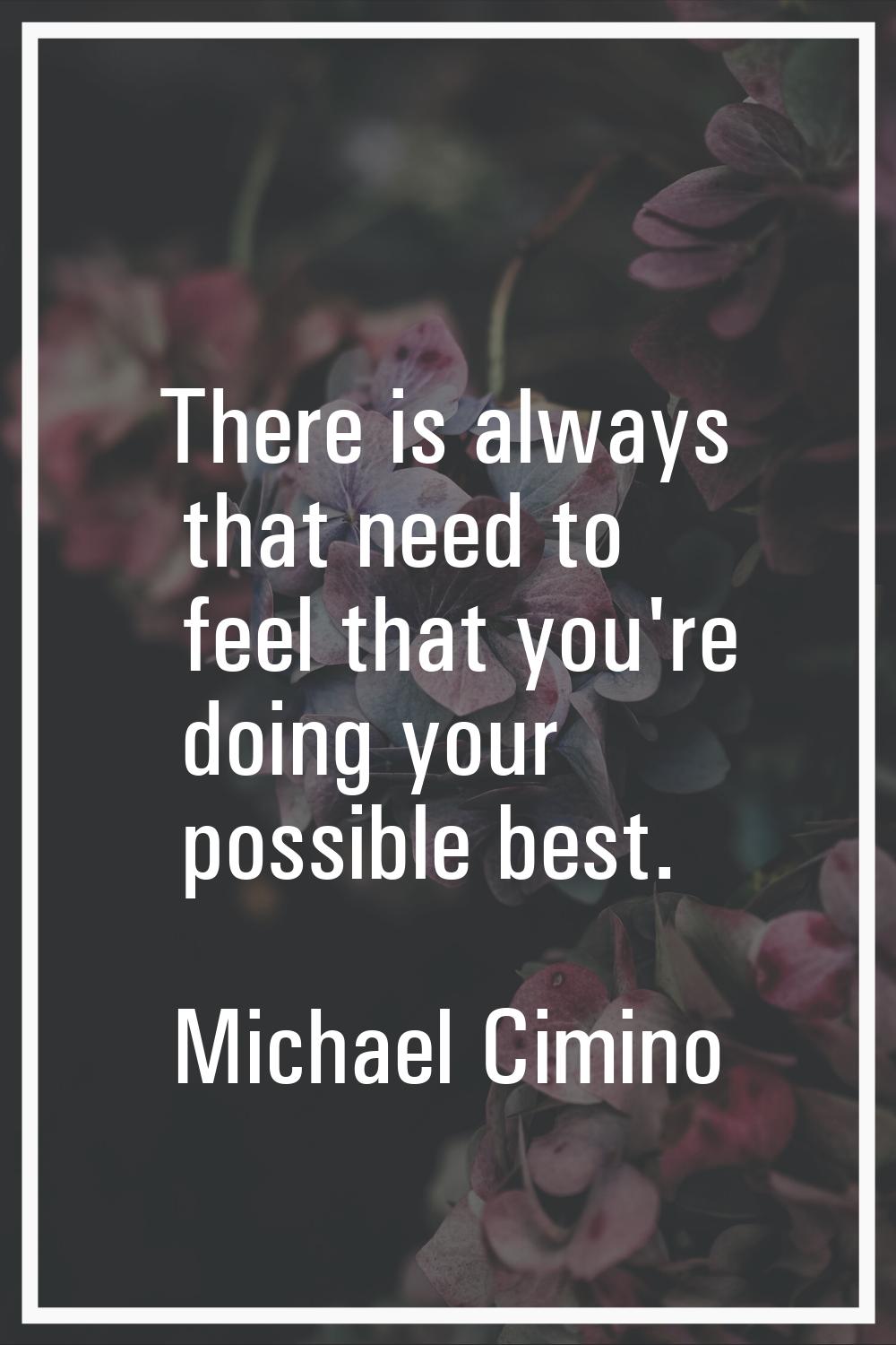 There is always that need to feel that you're doing your possible best.