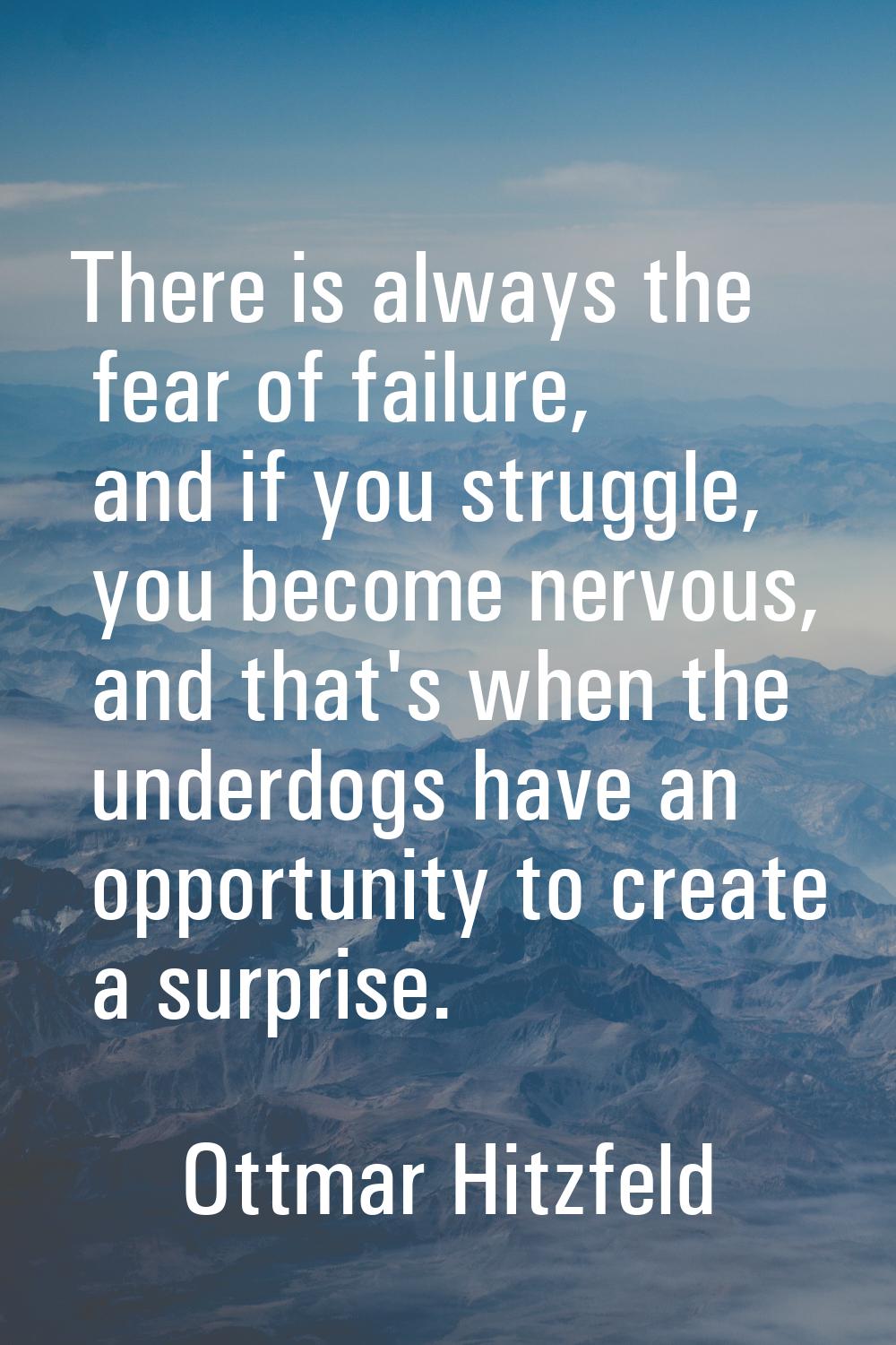 There is always the fear of failure, and if you struggle, you become nervous, and that's when the u