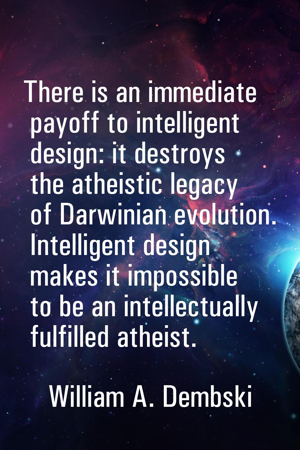 There is an immediate payoff to intelligent design: it destroys the atheistic legacy of Darwinian e