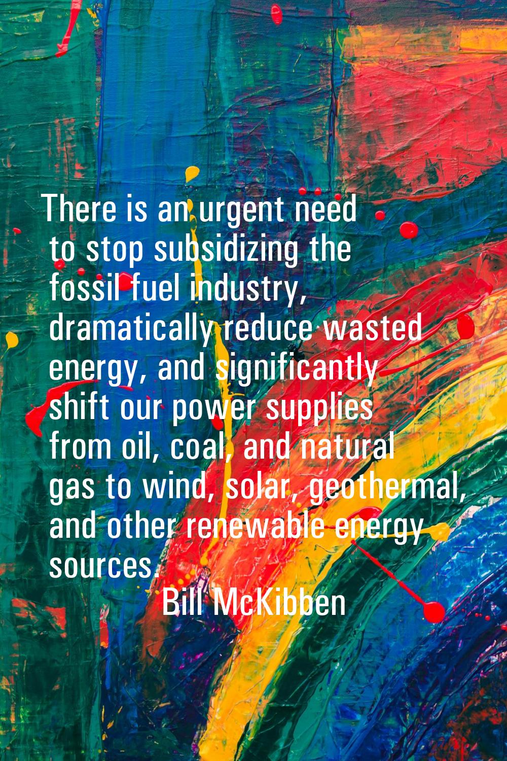 There is an urgent need to stop subsidizing the fossil fuel industry, dramatically reduce wasted en