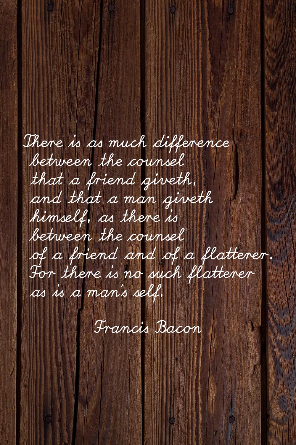 There is as much difference between the counsel that a friend giveth, and that a man giveth himself
