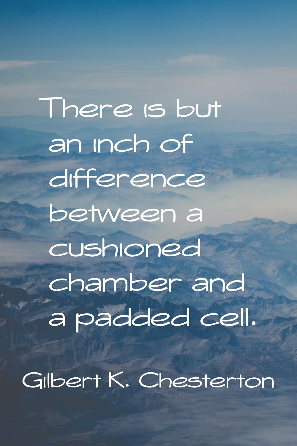 There is but an inch of difference between a cushioned chamber and a padded cell.