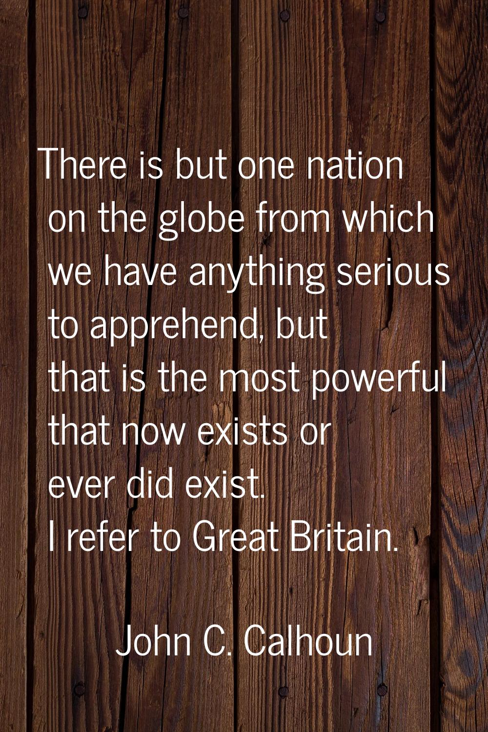 There is but one nation on the globe from which we have anything serious to apprehend, but that is 