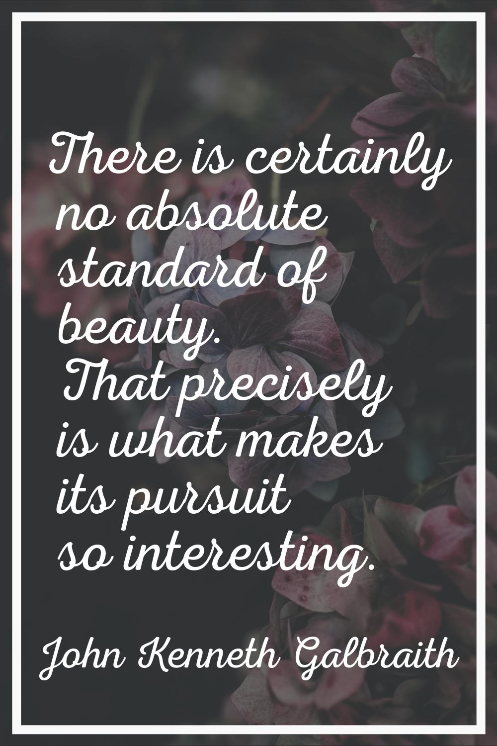 There is certainly no absolute standard of beauty. That precisely is what makes its pursuit so inte