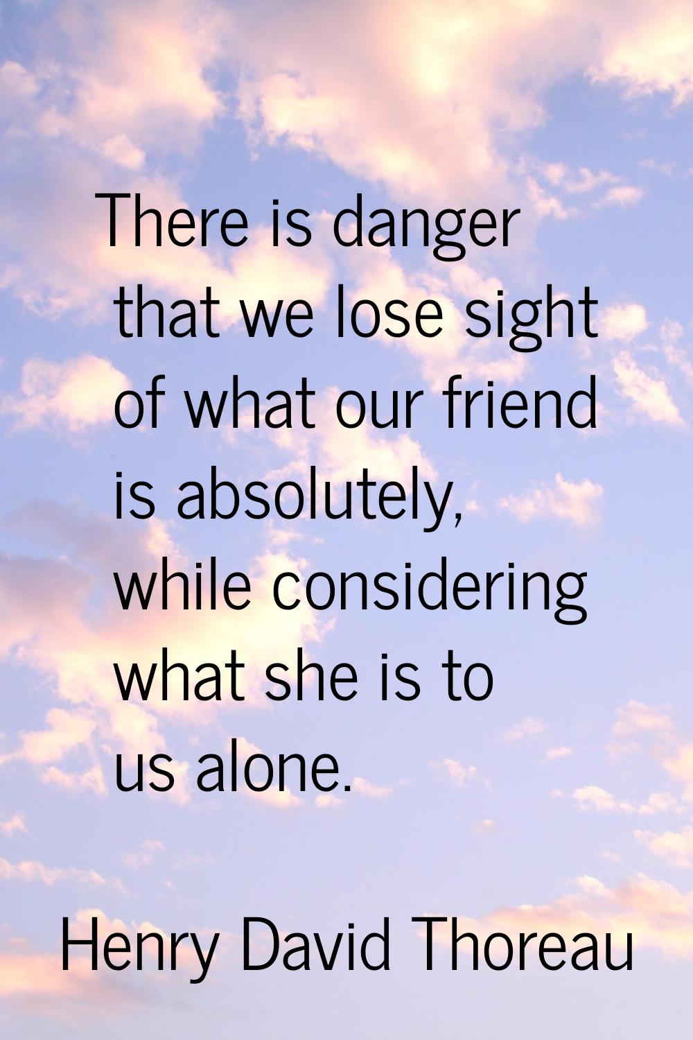 There is danger that we lose sight of what our friend is absolutely, while considering what she is 