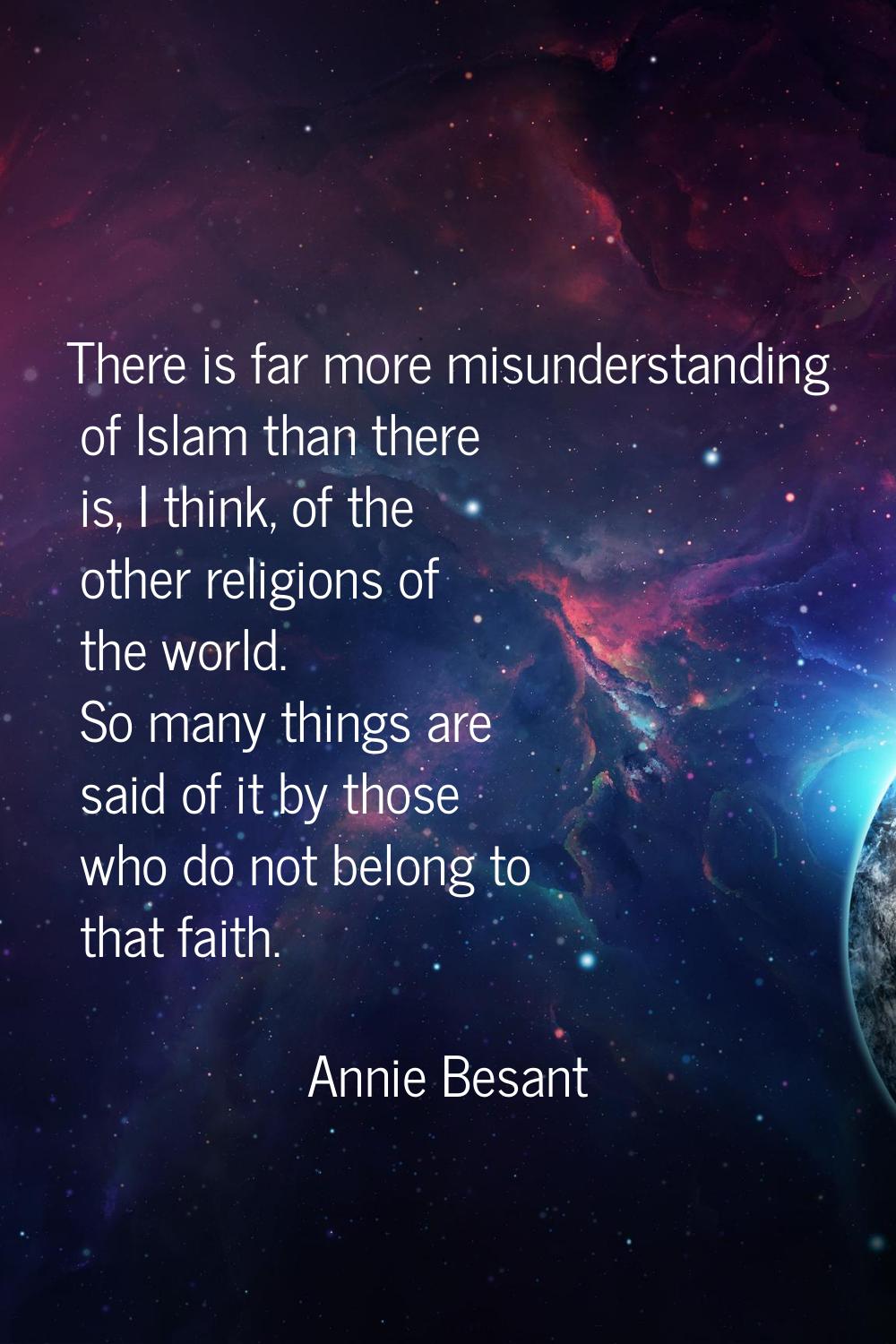 There is far more misunderstanding of Islam than there is, I think, of the other religions of the w