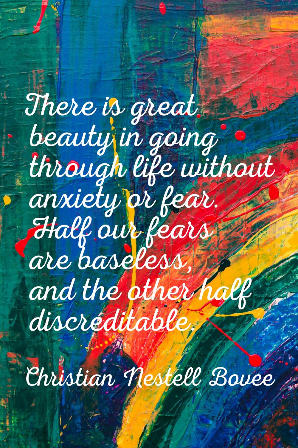 There is great beauty in going through life without anxiety or fear. Half our fears are baseless, a