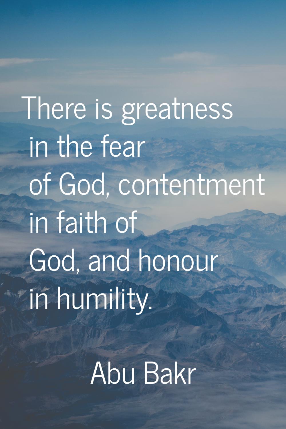 There is greatness in the fear of God, contentment in faith of God, and honour in humility.
