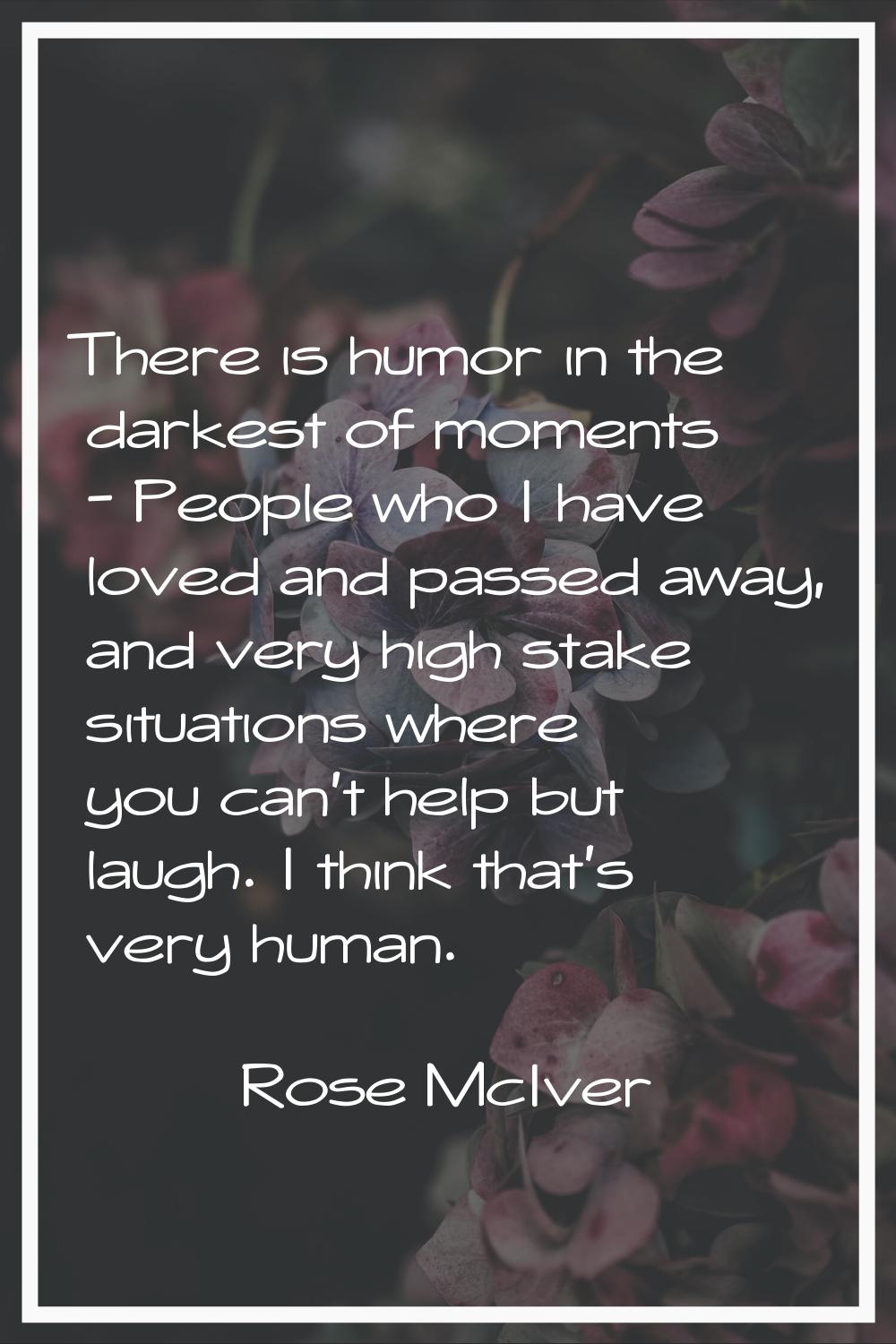 There is humor in the darkest of moments - People who I have loved and passed away, and very high s