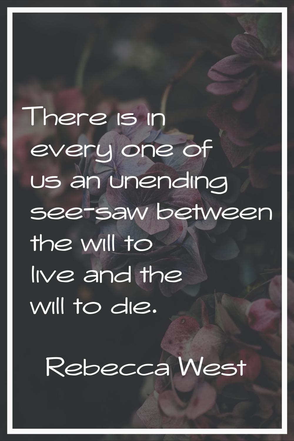 There is in every one of us an unending see-saw between the will to live and the will to die.