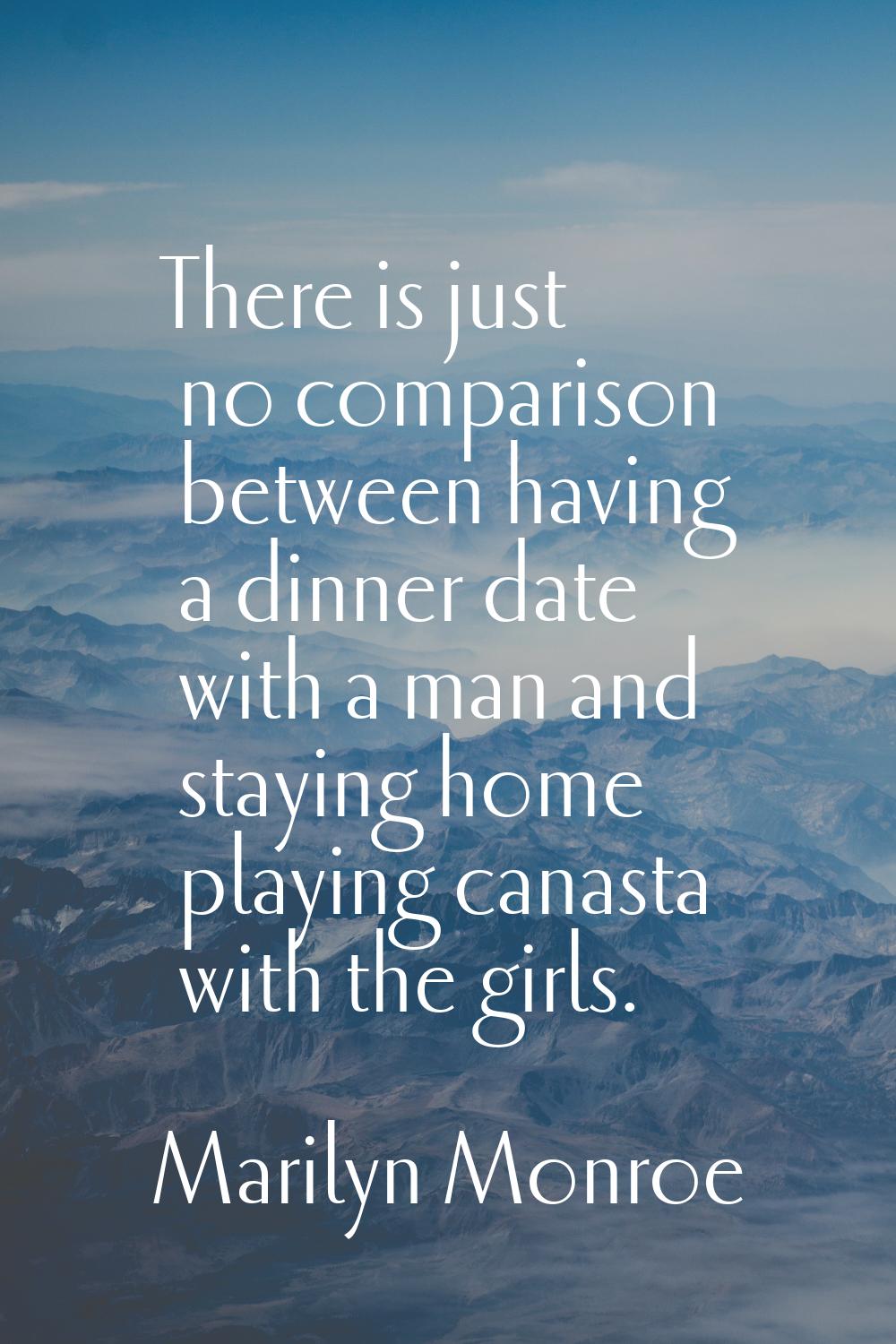 There is just no comparison between having a dinner date with a man and staying home playing canast