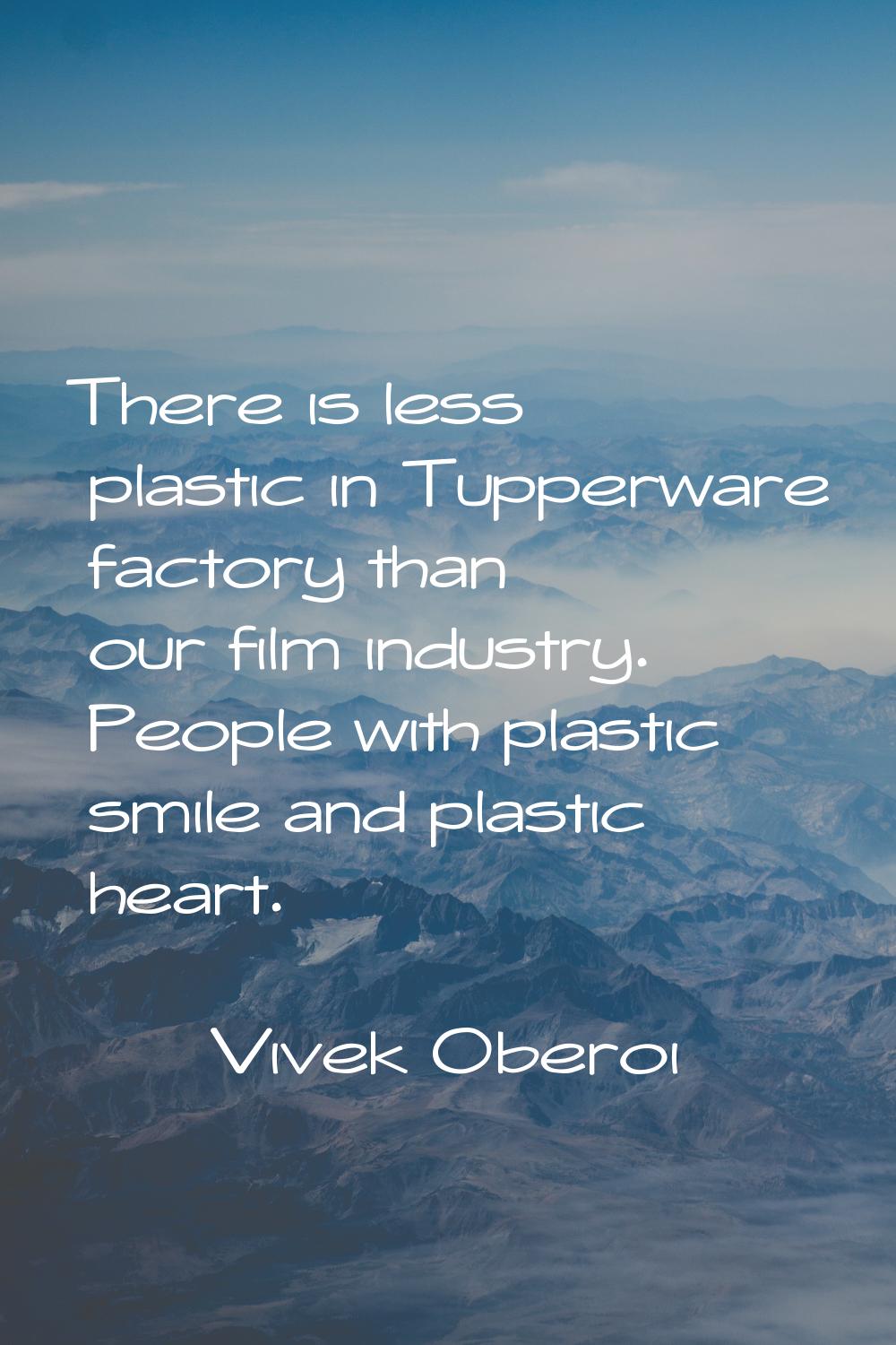 There is less plastic in Tupperware factory than our film industry. People with plastic smile and p