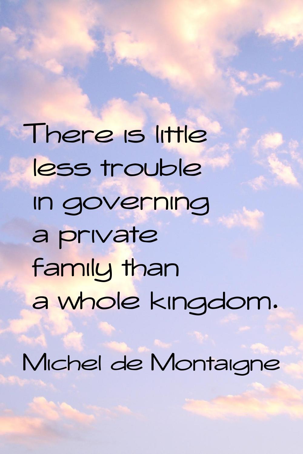There is little less trouble in governing a private family than a whole kingdom.