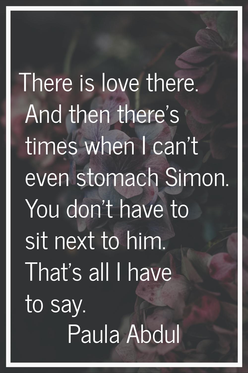 There is love there. And then there's times when I can't even stomach Simon. You don't have to sit 