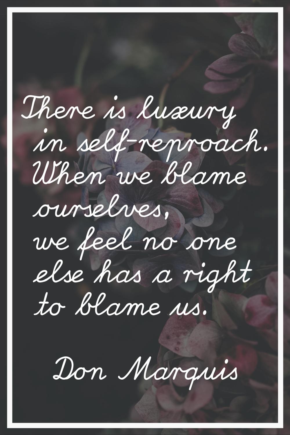 There is luxury in self-reproach. When we blame ourselves, we feel no one else has a right to blame